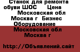 Станок для ремонта обуви ШОС-1 › Цена ­ 26 800 - Московская обл., Москва г. Бизнес » Оборудование   . Московская обл.,Москва г.